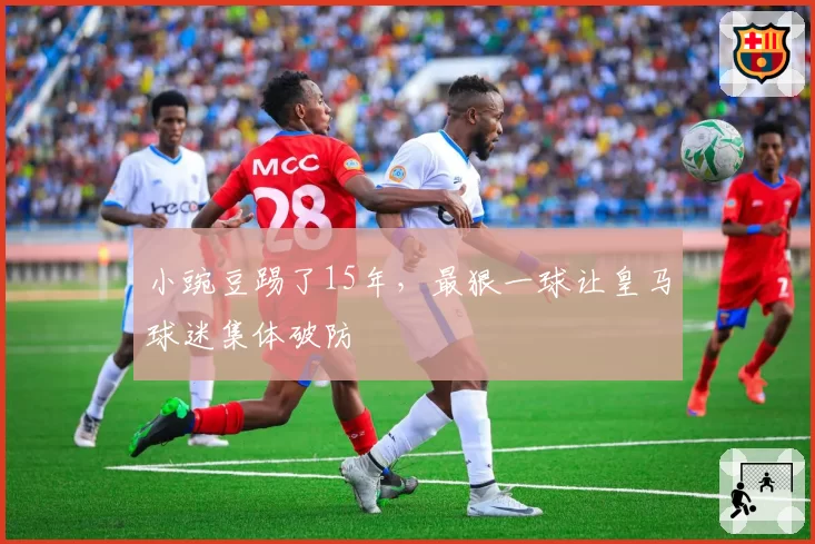 小豌豆踢了15年，最狠一球让皇马球迷集体破防
