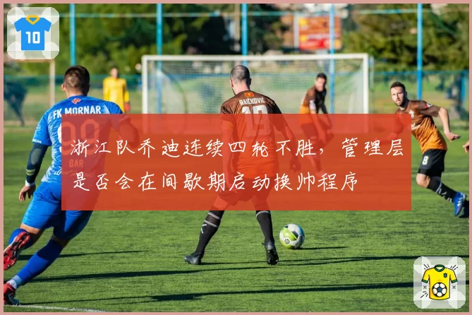 浙江队乔迪连续四轮不胜，管理层是否会在间歇期启动换帅程序
