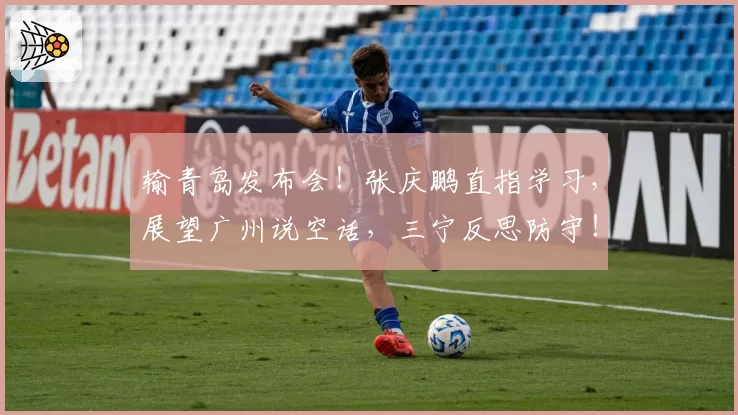 输青岛发布会！张庆鹏直指学习，展望广州说空话，三宁反思防守！