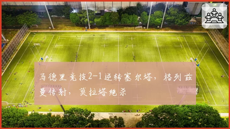 马德里竞技2-1逆转塞尔塔,格列兹曼传射,莫拉塔绝杀