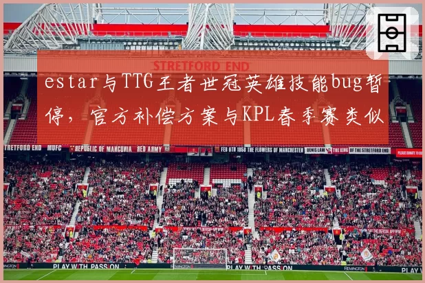 estar与TTG王者世冠英雄技能bug暂停，官方补偿方案与KPL春季赛类似情况对比被骂双标