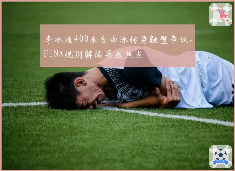 李冰洁400米自由泳转身触壁争议，FINA规则解读再成焦点