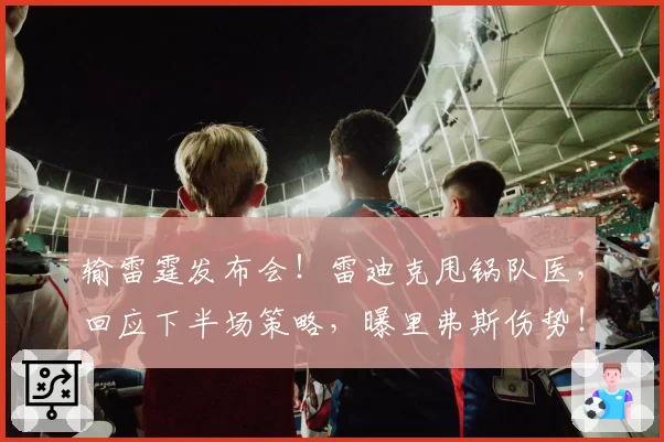 输雷霆发布会！雷迪克甩锅队医，回应下半场策略，曝里弗斯伤势！