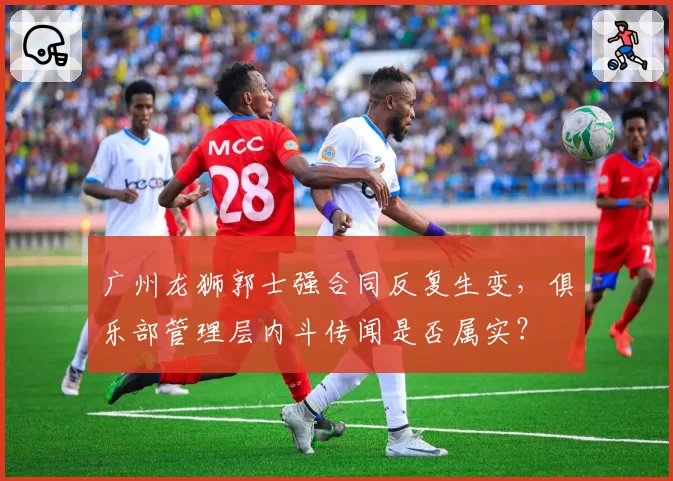 广州龙狮郭士强合同反复生变，俱乐部管理层内斗传闻是否属实？