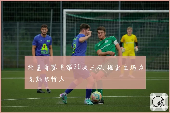 约基奇赛季第20次三双 掘金主场力克凯尔特人