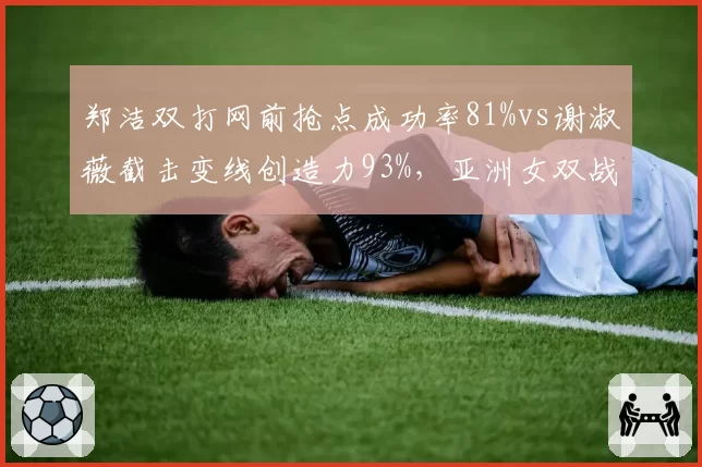 郑洁双打网前抢点成功率81%vs谢淑薇截击变线创造力93%，亚洲女双战术基因对比