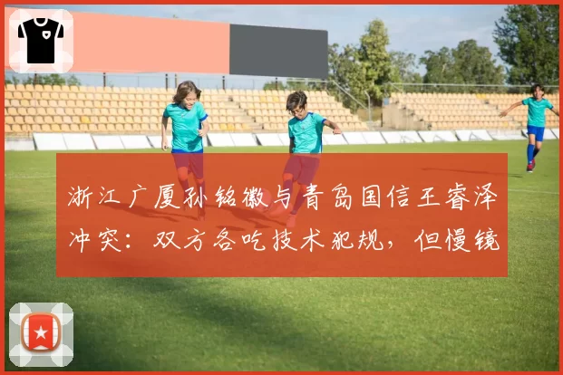 浙江广厦孙铭徽与青岛国信王睿泽冲突:双方各吃技术犯规,但慢镜头显示孙铭徽先推人